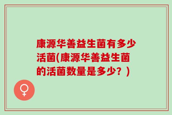 康源华善益生菌有多少活菌(康源华善益生菌的活菌数量是多少？)