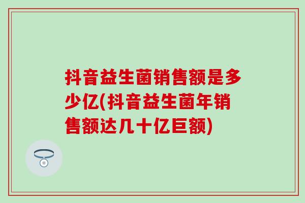 抖音益生菌销售额是多少亿(抖音益生菌年销售额达几十亿巨额)