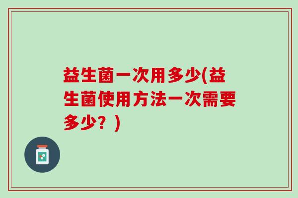 益生菌一次用多少(益生菌使用方法一次需要多少？)