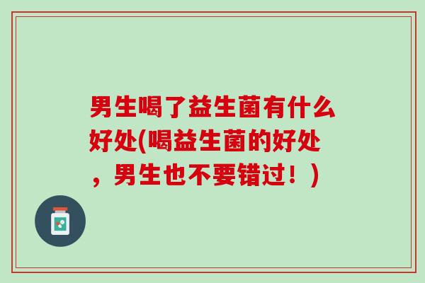 男生喝了益生菌有什么好处(喝益生菌的好处，男生也不要错过！)