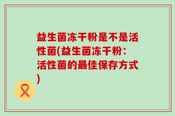 益生菌冻干粉是不是活性菌(益生菌冻干粉：活性菌的最佳保存方式)