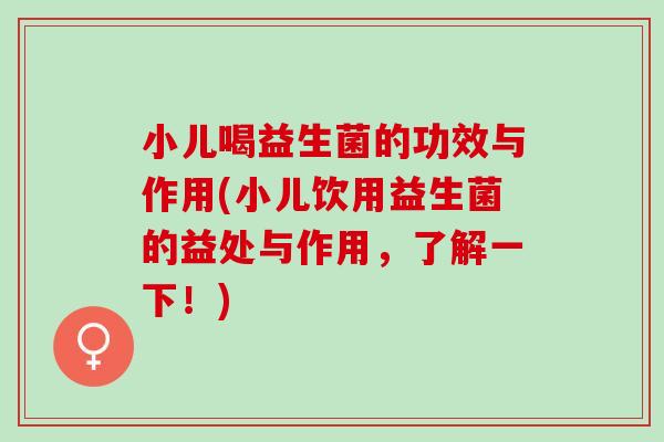小儿喝益生菌的功效与作用(小儿饮用益生菌的益处与作用，了解一下！)