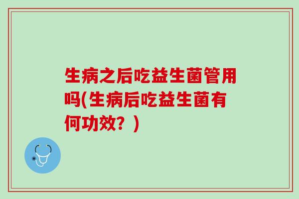 生病之后吃益生菌管用吗(生病后吃益生菌有何功效？)
