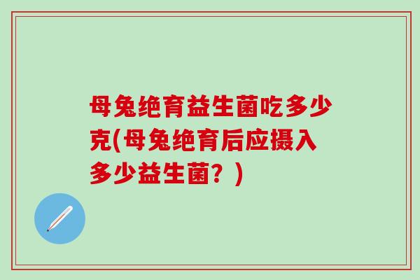 母兔绝育益生菌吃多少克(母兔绝育后应摄入多少益生菌？)