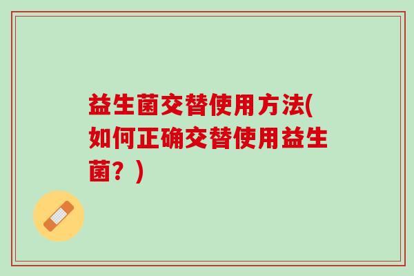 益生菌交替使用方法(如何正确交替使用益生菌？)