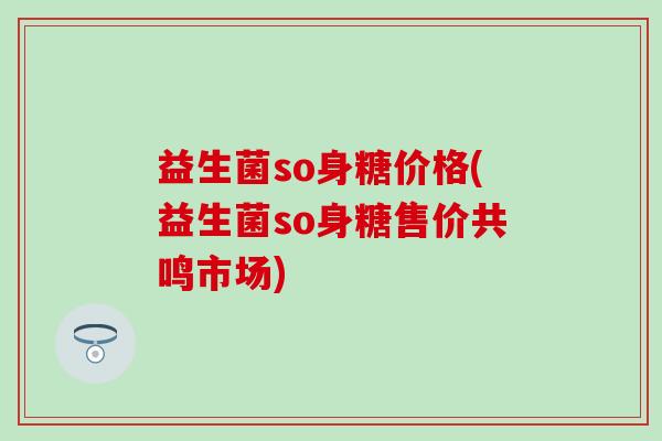 益生菌so身糖价格(益生菌so身糖售价共鸣市场)