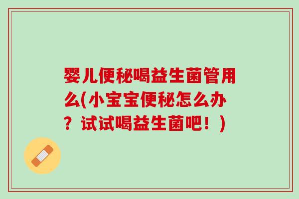 婴儿便秘喝益生菌管用么(小宝宝便秘怎么办？试试喝益生菌吧！)