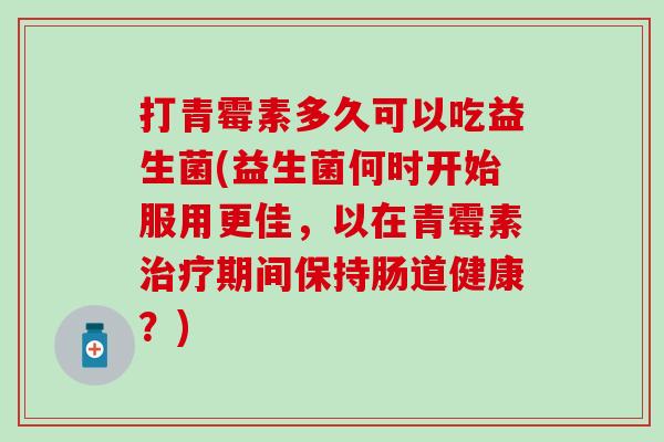 打青霉素多久可以吃益生菌(益生菌何时开始服用更佳，以在青霉素治疗期间保持肠道健康？)