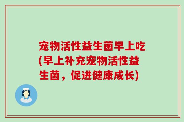 宠物活性益生菌早上吃(早上补充宠物活性益生菌，促进健康成长)