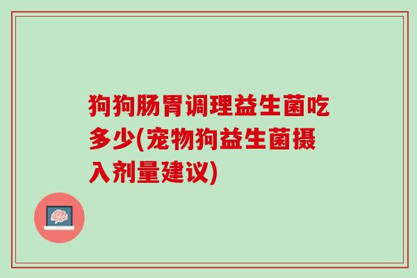 狗狗肠胃调理益生菌吃多少(宠物狗益生菌摄入剂量建议)