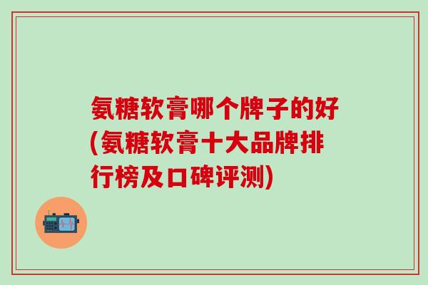 氨糖软膏哪个牌子的好(氨糖软膏十大品牌排行榜及口碑评测)