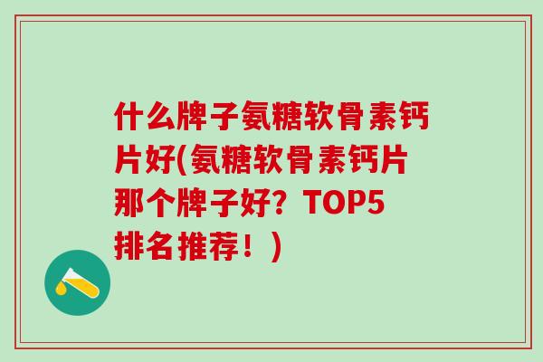 什么牌子氨糖软骨素钙片好(氨糖软骨素钙片那个牌子好？TOP5排名推荐！)