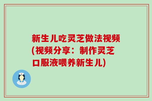 新生儿吃灵芝做法视频(视频分享：制作灵芝口服液喂养新生儿)