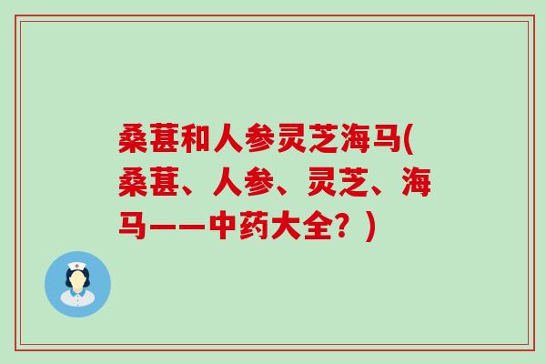 桑葚和人参灵芝海马(桑葚、人参、灵芝、海马——中药大全？)