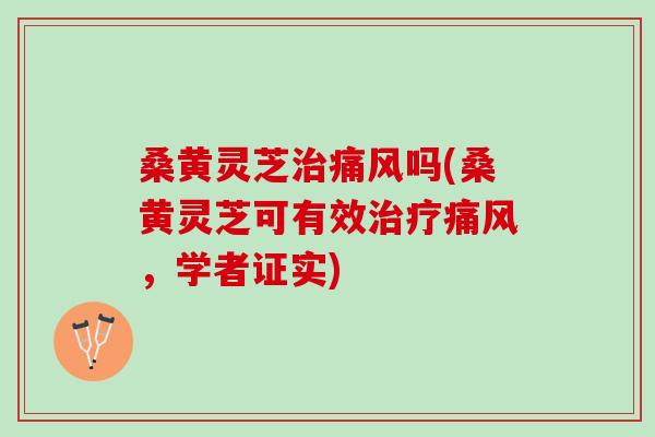 桑黄灵芝治痛风吗(桑黄灵芝可有效治疗痛风，学者证实)