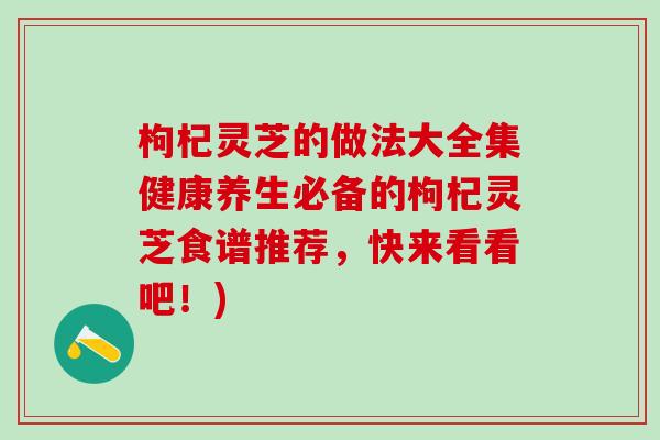 枸杞灵芝的做法大全集健康养生必备的枸杞灵芝食谱推荐，快来看看吧！)