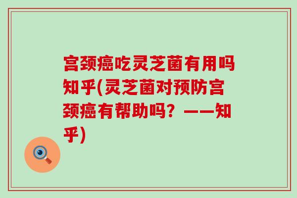 宫颈癌吃灵芝菌有用吗知乎(灵芝菌对预防宫颈癌有帮助吗？——知乎)