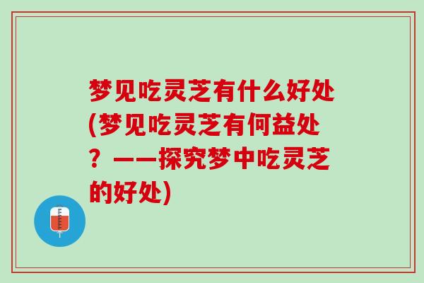 梦见吃灵芝有什么好处(梦见吃灵芝有何益处？——探究梦中吃灵芝的好处)