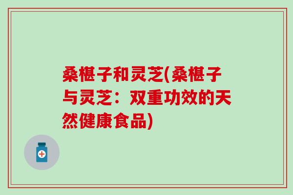 桑椹子和灵芝(桑椹子与灵芝：双重功效的天然健康食品)