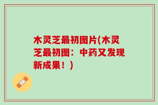 木灵芝最初图片(木灵芝最初图：中药又发现新成果！)