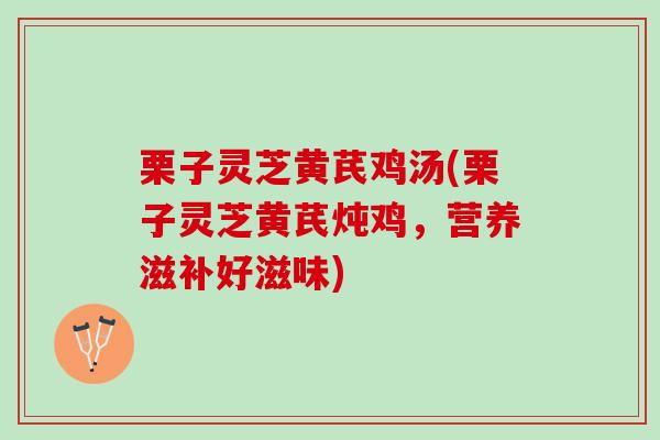 栗子灵芝黄芪鸡汤(栗子灵芝黄芪炖鸡，营养滋补好滋味)