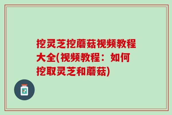 挖灵芝挖蘑菇视频教程大全(视频教程：如何挖取灵芝和蘑菇)