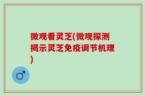 微观看灵芝(微观探测揭示灵芝免疫调节机理)