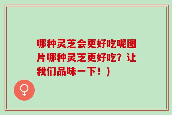 哪种灵芝会更好吃呢图片哪种灵芝更好吃？让我们品味一下！)