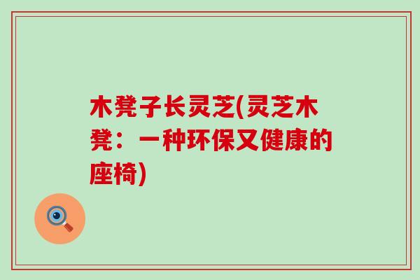 木凳子长灵芝(灵芝木凳：一种环保又健康的座椅)