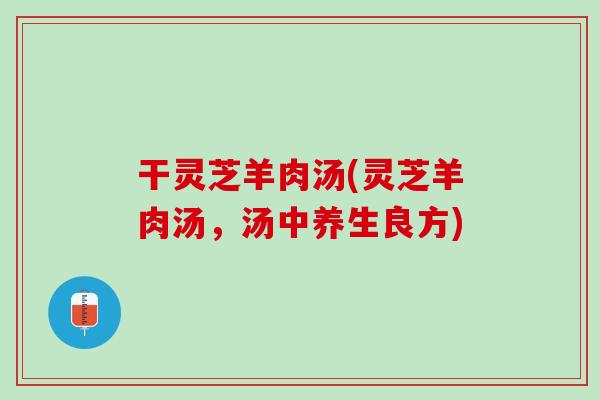 干灵芝羊肉汤(灵芝羊肉汤，汤中养生良方)