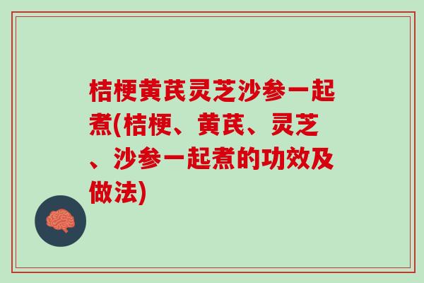 桔梗黄芪灵芝沙参一起煮(桔梗、黄芪、灵芝、沙参一起煮的功效及做法)