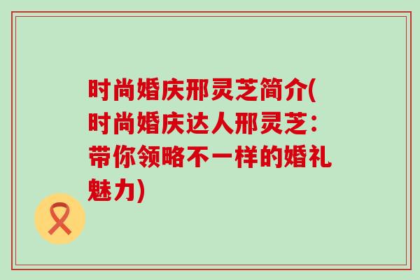 时尚婚庆邢灵芝简介(时尚婚庆达人邢灵芝：带你领略不一样的婚礼魅力)