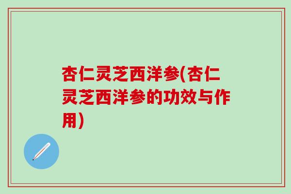 杏仁灵芝西洋参(杏仁灵芝西洋参的功效与作用)