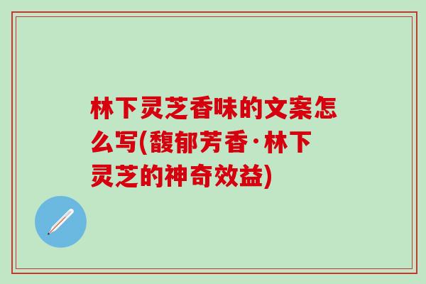 林下灵芝香味的文案怎么写(馥郁芳香·林下灵芝的神奇效益)