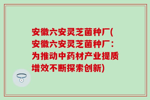 安徽六安灵芝菌种厂(安徽六安灵芝菌种厂：为推动中药材产业提质增效不断探索创新)