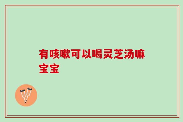 有咳嗽可以喝灵芝汤嘛宝宝