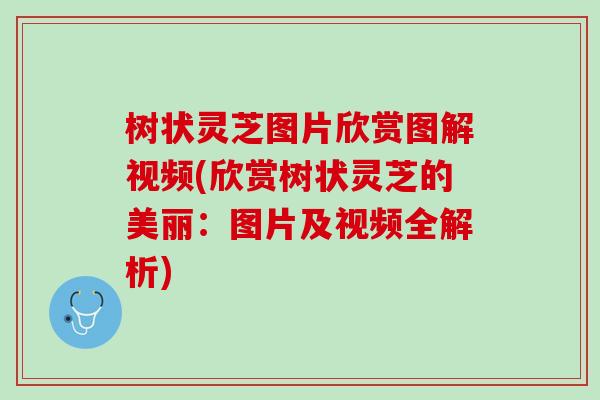 树状灵芝图片欣赏图解视频(欣赏树状灵芝的美丽：图片及视频全解析)