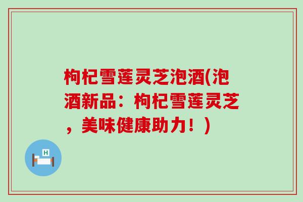 枸杞雪莲灵芝泡酒(泡酒新品：枸杞雪莲灵芝，美味健康助力！)
