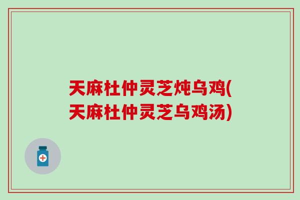 天麻杜仲灵芝炖乌鸡(天麻杜仲灵芝乌鸡汤)