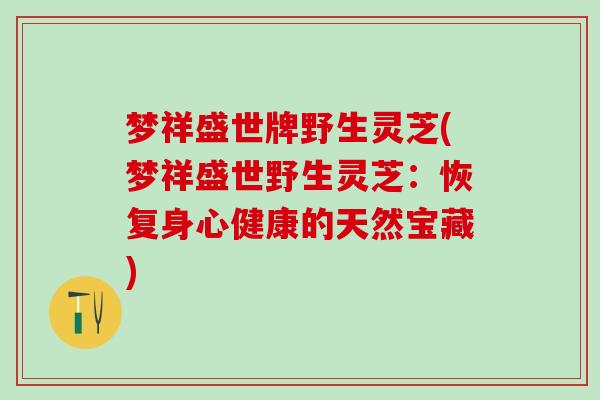 梦祥盛世牌野生灵芝(梦祥盛世野生灵芝：恢复身心健康的天然宝藏)