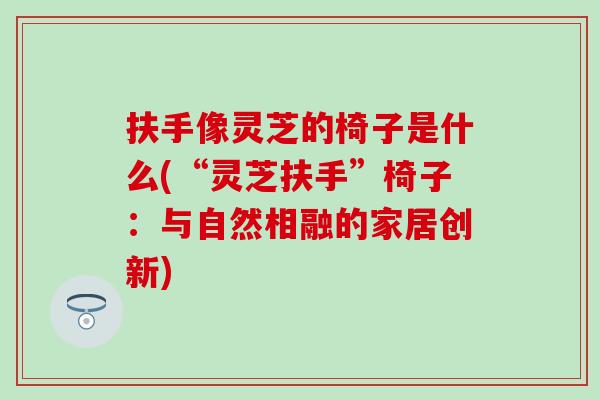 扶手像灵芝的椅子是什么(“灵芝扶手”椅子：与自然相融的家居创新)