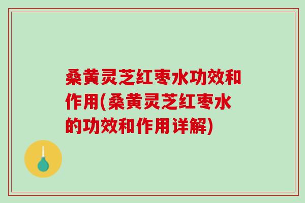 桑黄灵芝红枣水功效和作用(桑黄灵芝红枣水的功效和作用详解)