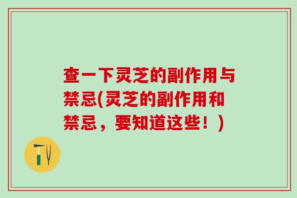 查一下灵芝的副作用与禁忌(灵芝的副作用和禁忌，要知道这些！)