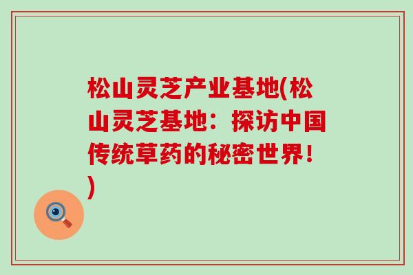 松山灵芝产业基地(松山灵芝基地：探访中国传统草药的秘密世界！)