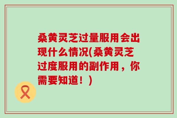 桑黄灵芝过量服用会出现什么情况(桑黄灵芝过度服用的副作用，你需要知道！)