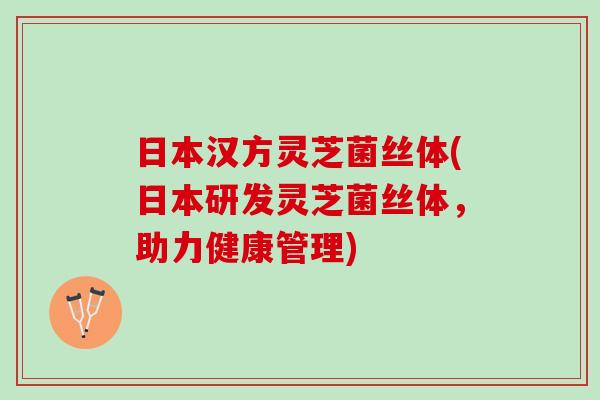 日本汉方灵芝菌丝体(日本研发灵芝菌丝体，助力健康管理)