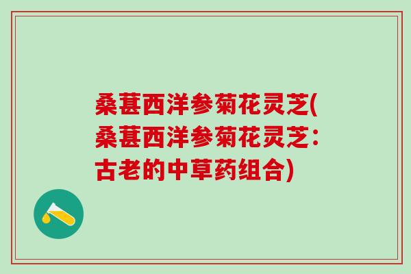 桑葚西洋参菊花灵芝(桑葚西洋参菊花灵芝：古老的中草药组合)