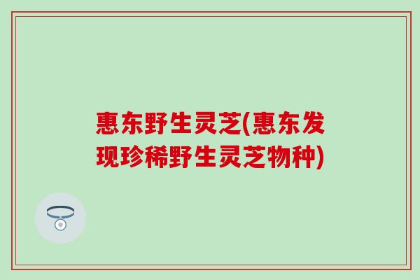 惠东野生灵芝(惠东发现珍稀野生灵芝物种) 惠东野生灵芝(惠东发现珍稀野生灵芝物种)