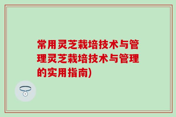 常用灵芝栽培技术与管理灵芝栽培技术与管理的实用指南)