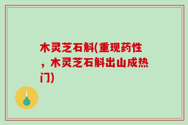 木灵芝石斛(重现药性，木灵芝石斛出山成热门)